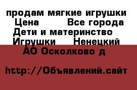 продам мягкие игрушки › Цена ­ 20 - Все города Дети и материнство » Игрушки   . Ненецкий АО,Осколково д.